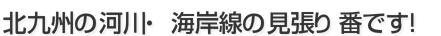 北九州の河川・海岸線の見張り番です! 北九州の河川・海岸線の見張り番です!