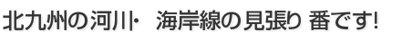 北九州の河川・海岸線の見張り番です！